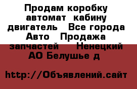 Продам коробку-автомат, кабину,двигатель - Все города Авто » Продажа запчастей   . Ненецкий АО,Белушье д.